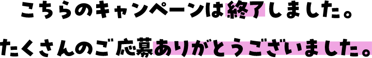 こちらのキャンペーンは終了しました。たくさんのご応募ありがとうございました。